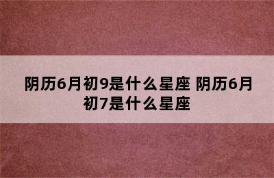 阴历6月初9是什么星座 阴历6月初7是什么星座